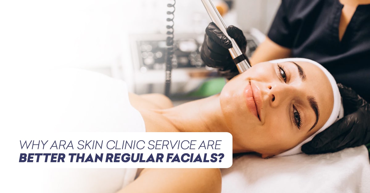 Why Ara Skin Clinic Service Are Better Than Regular Facials
